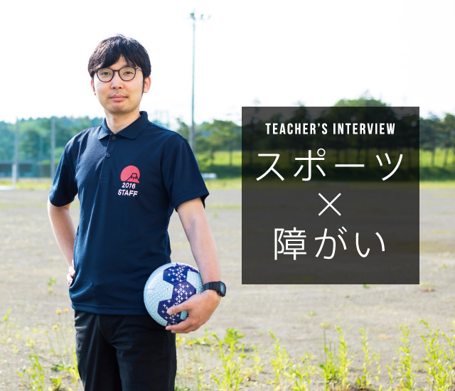 TEACHER'S INTERVIEW スポーツ×障がい
